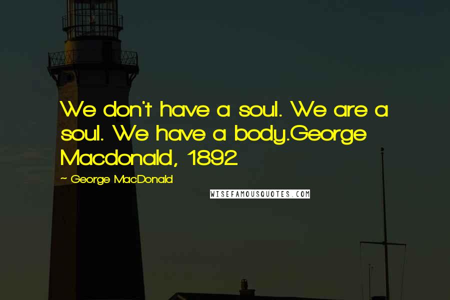 George MacDonald Quotes: We don't have a soul. We are a soul. We have a body.George Macdonald, 1892