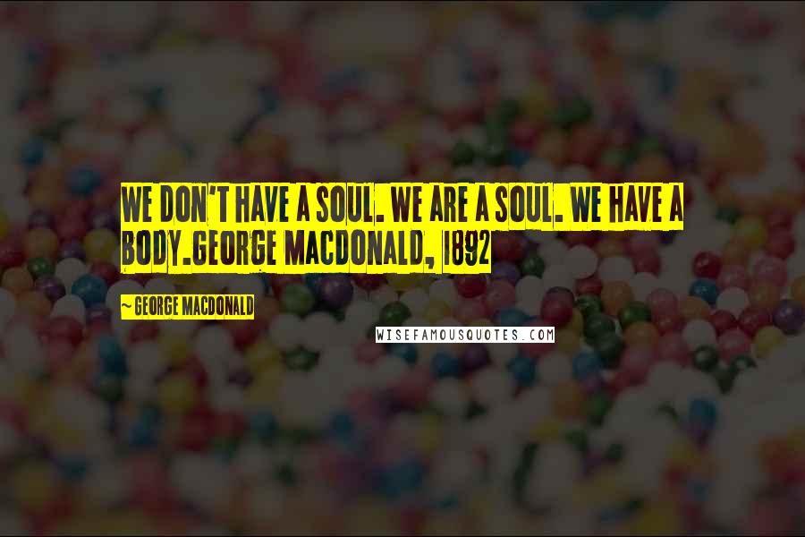 George MacDonald Quotes: We don't have a soul. We are a soul. We have a body.George Macdonald, 1892