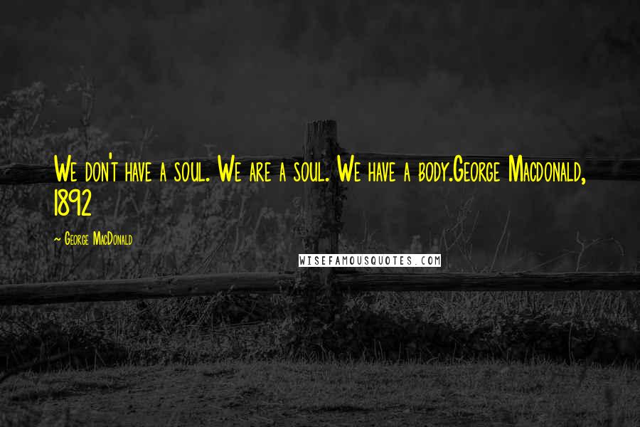 George MacDonald Quotes: We don't have a soul. We are a soul. We have a body.George Macdonald, 1892