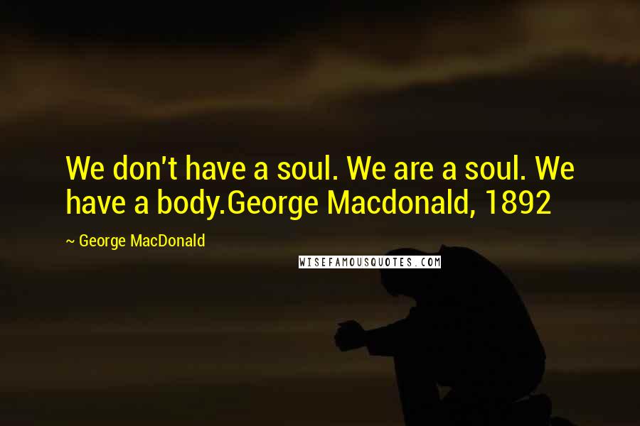 George MacDonald Quotes: We don't have a soul. We are a soul. We have a body.George Macdonald, 1892