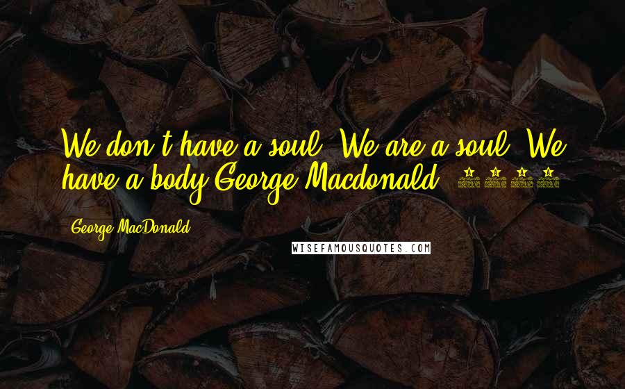 George MacDonald Quotes: We don't have a soul. We are a soul. We have a body.George Macdonald, 1892