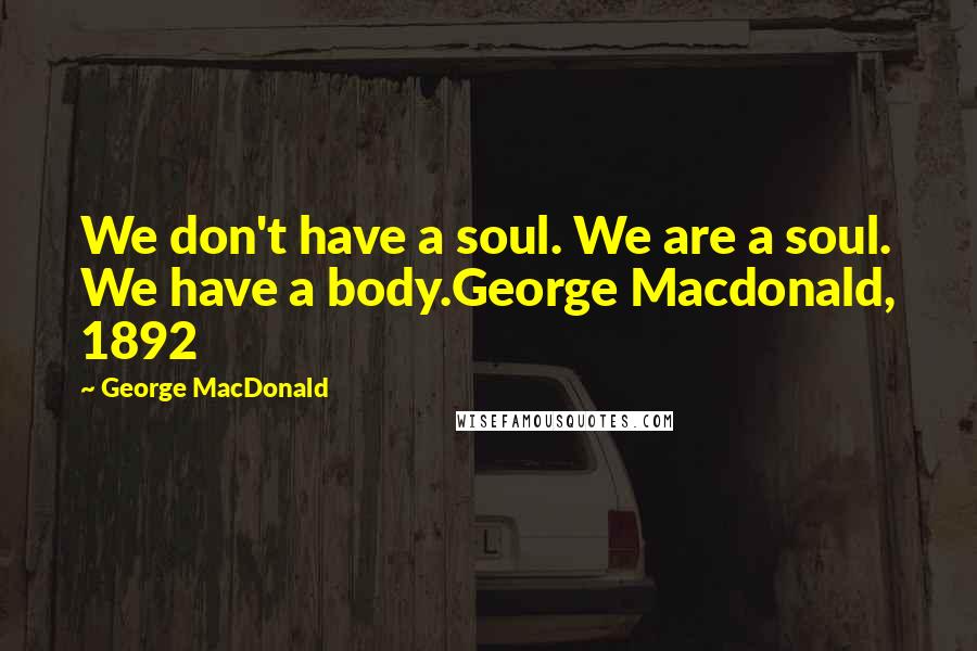 George MacDonald Quotes: We don't have a soul. We are a soul. We have a body.George Macdonald, 1892