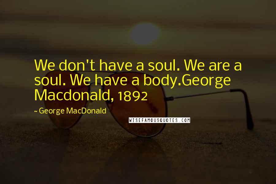 George MacDonald Quotes: We don't have a soul. We are a soul. We have a body.George Macdonald, 1892