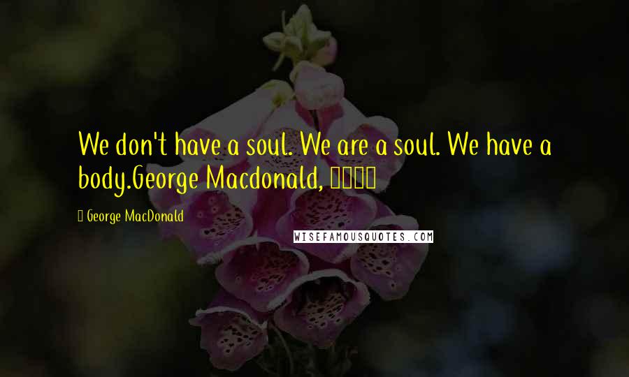 George MacDonald Quotes: We don't have a soul. We are a soul. We have a body.George Macdonald, 1892