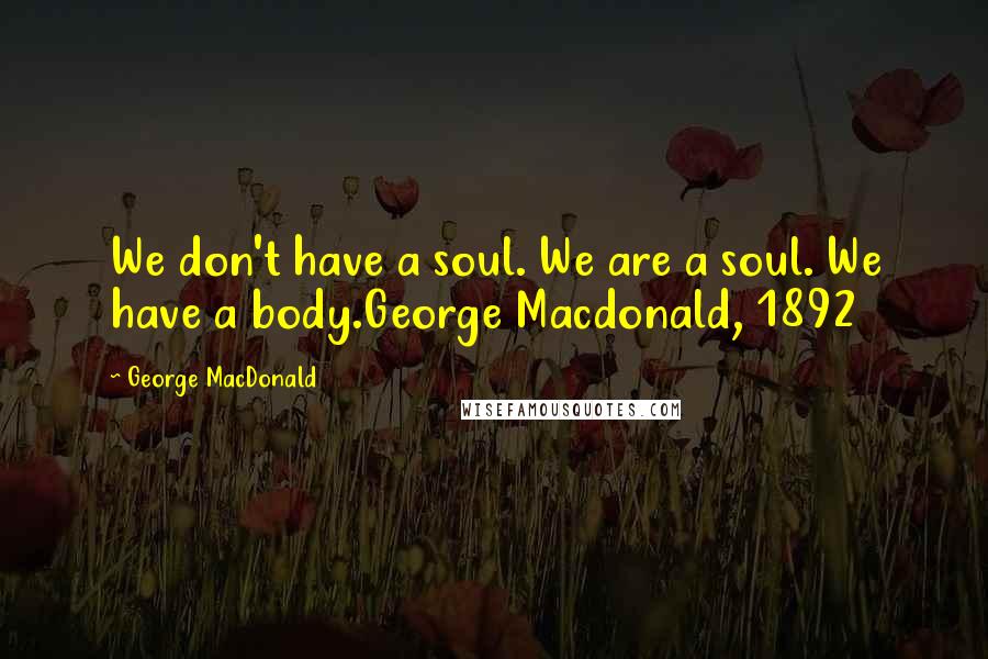 George MacDonald Quotes: We don't have a soul. We are a soul. We have a body.George Macdonald, 1892