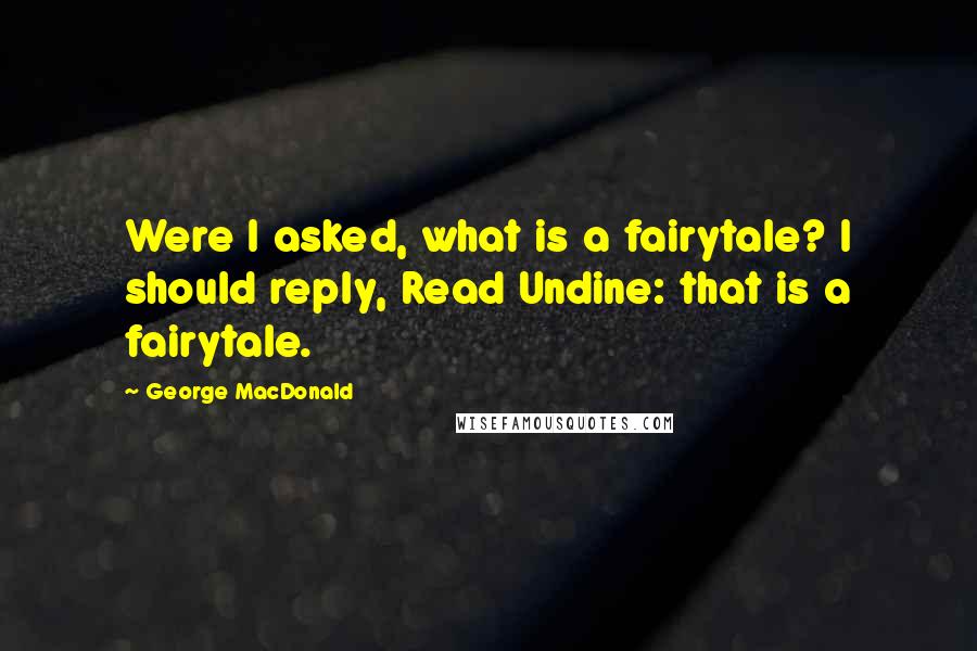 George MacDonald Quotes: Were I asked, what is a fairytale? I should reply, Read Undine: that is a fairytale.