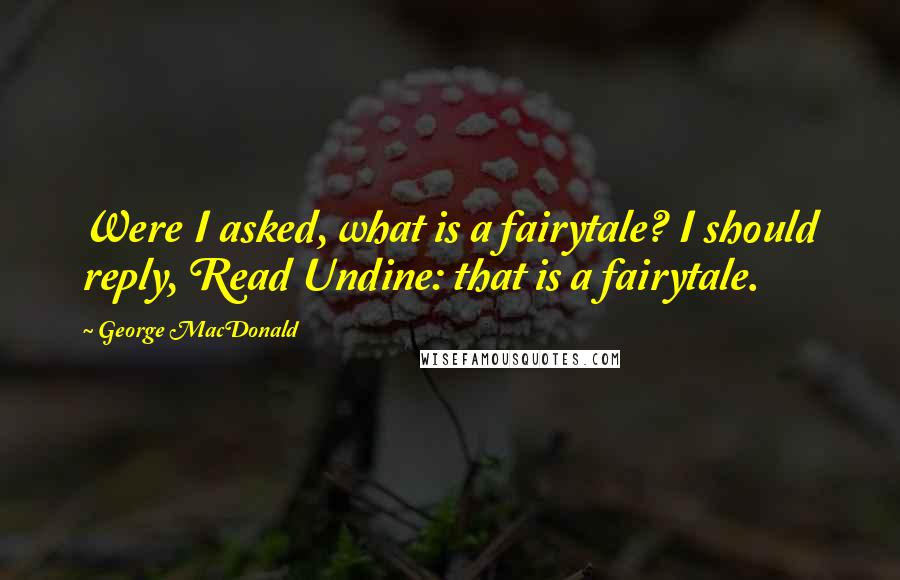 George MacDonald Quotes: Were I asked, what is a fairytale? I should reply, Read Undine: that is a fairytale.