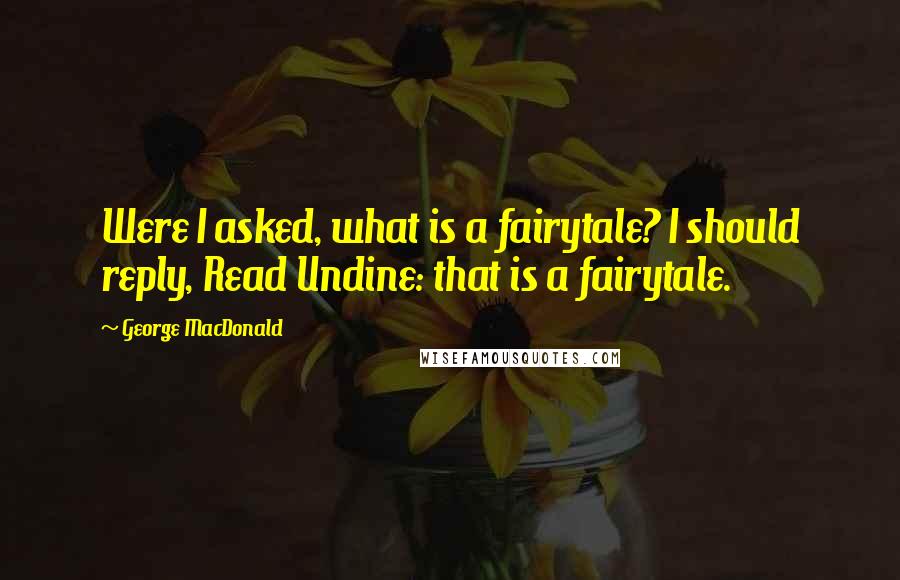 George MacDonald Quotes: Were I asked, what is a fairytale? I should reply, Read Undine: that is a fairytale.