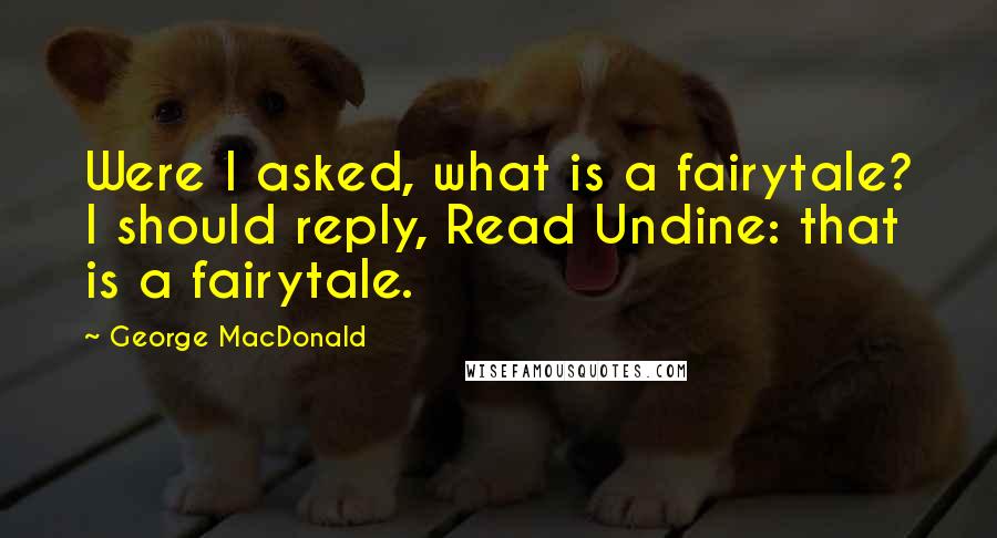 George MacDonald Quotes: Were I asked, what is a fairytale? I should reply, Read Undine: that is a fairytale.