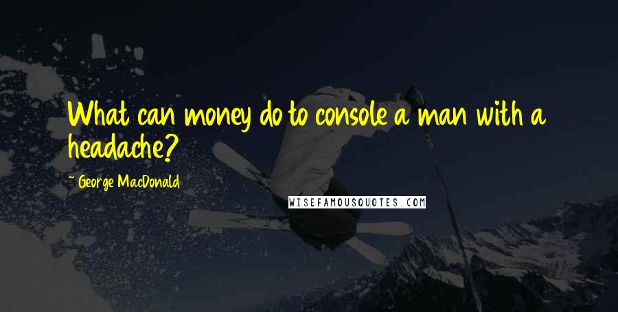 George MacDonald Quotes: What can money do to console a man with a headache?