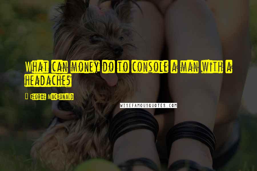 George MacDonald Quotes: What can money do to console a man with a headache?