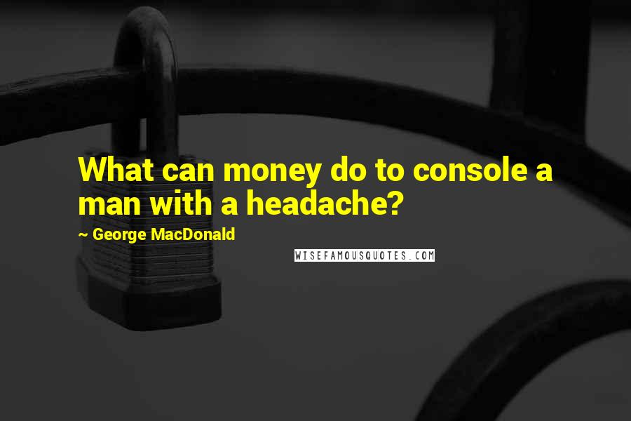 George MacDonald Quotes: What can money do to console a man with a headache?