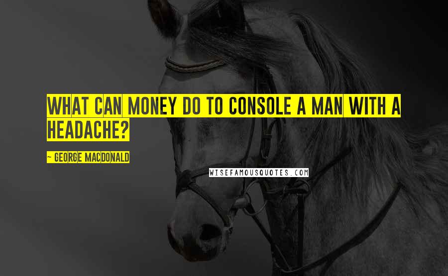 George MacDonald Quotes: What can money do to console a man with a headache?