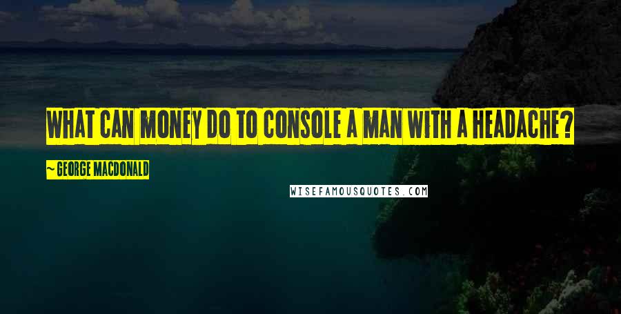 George MacDonald Quotes: What can money do to console a man with a headache?