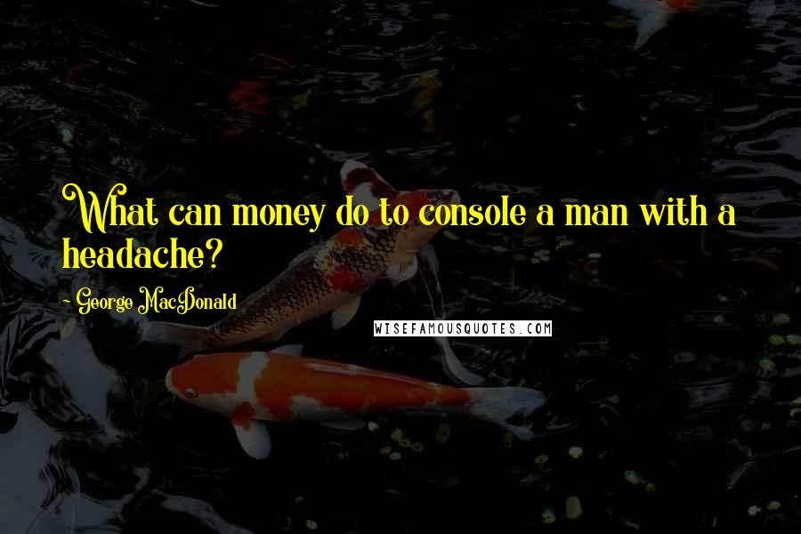 George MacDonald Quotes: What can money do to console a man with a headache?