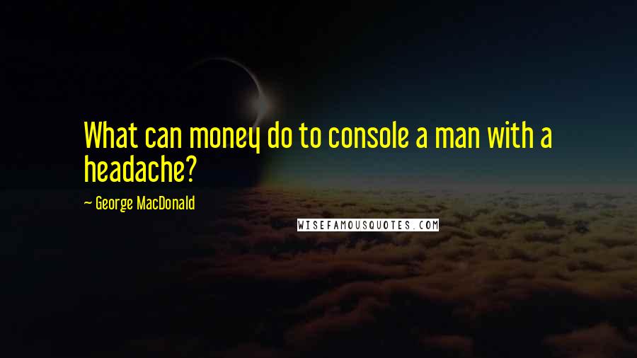 George MacDonald Quotes: What can money do to console a man with a headache?