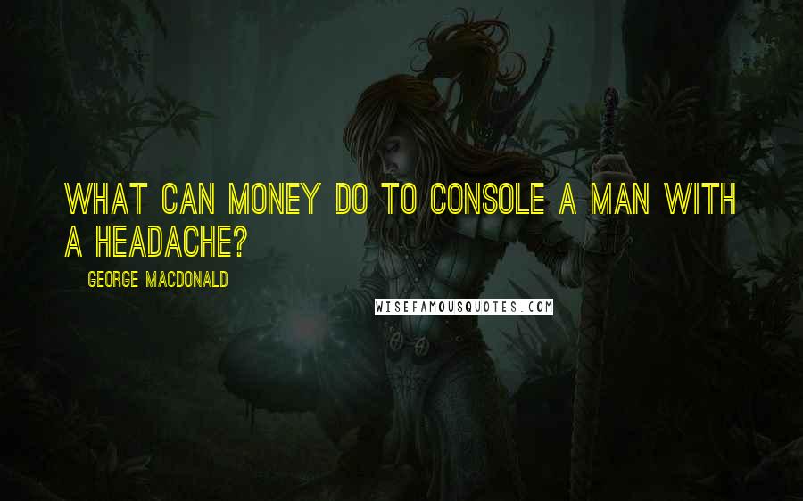 George MacDonald Quotes: What can money do to console a man with a headache?