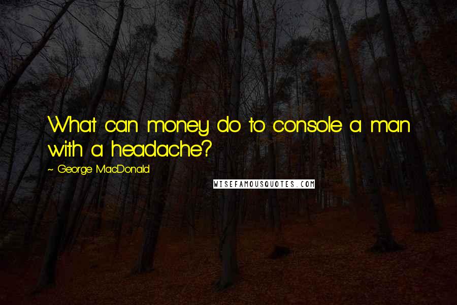 George MacDonald Quotes: What can money do to console a man with a headache?