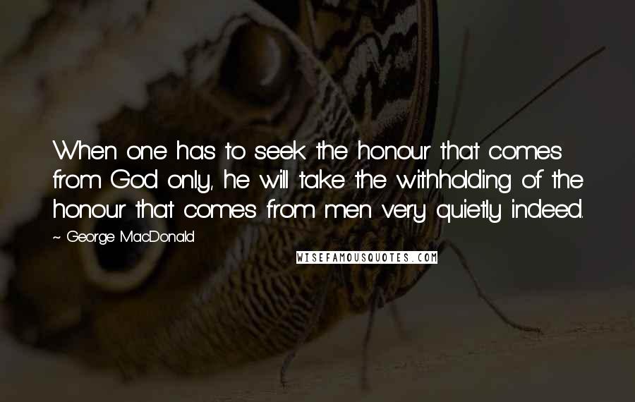 George MacDonald Quotes: When one has to seek the honour that comes from God only, he will take the withholding of the honour that comes from men very quietly indeed.