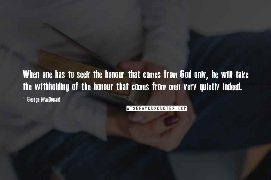 George MacDonald Quotes: When one has to seek the honour that comes from God only, he will take the withholding of the honour that comes from men very quietly indeed.