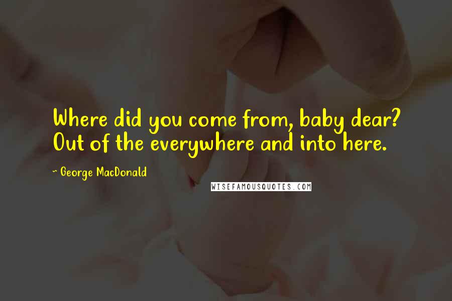 George MacDonald Quotes: Where did you come from, baby dear? Out of the everywhere and into here.