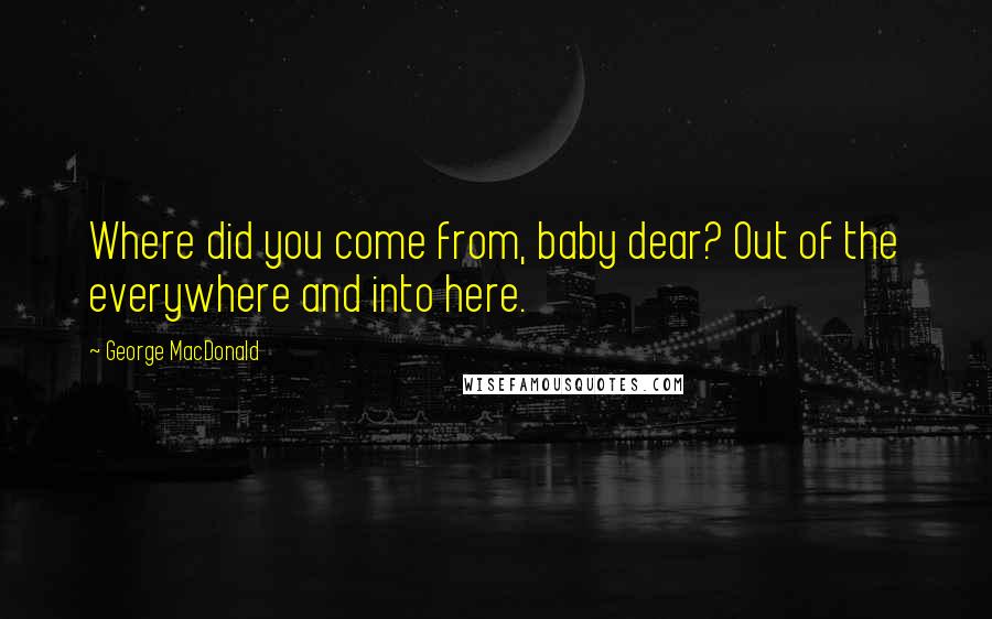 George MacDonald Quotes: Where did you come from, baby dear? Out of the everywhere and into here.