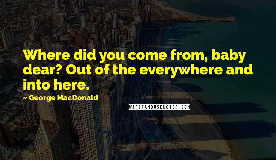 George MacDonald Quotes: Where did you come from, baby dear? Out of the everywhere and into here.