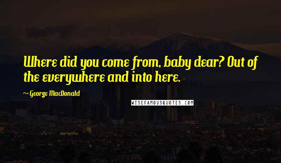 George MacDonald Quotes: Where did you come from, baby dear? Out of the everywhere and into here.