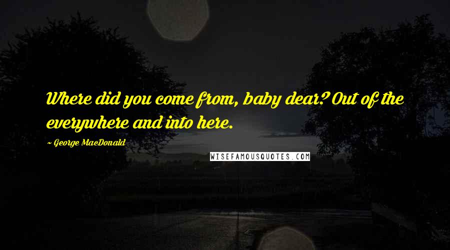 George MacDonald Quotes: Where did you come from, baby dear? Out of the everywhere and into here.