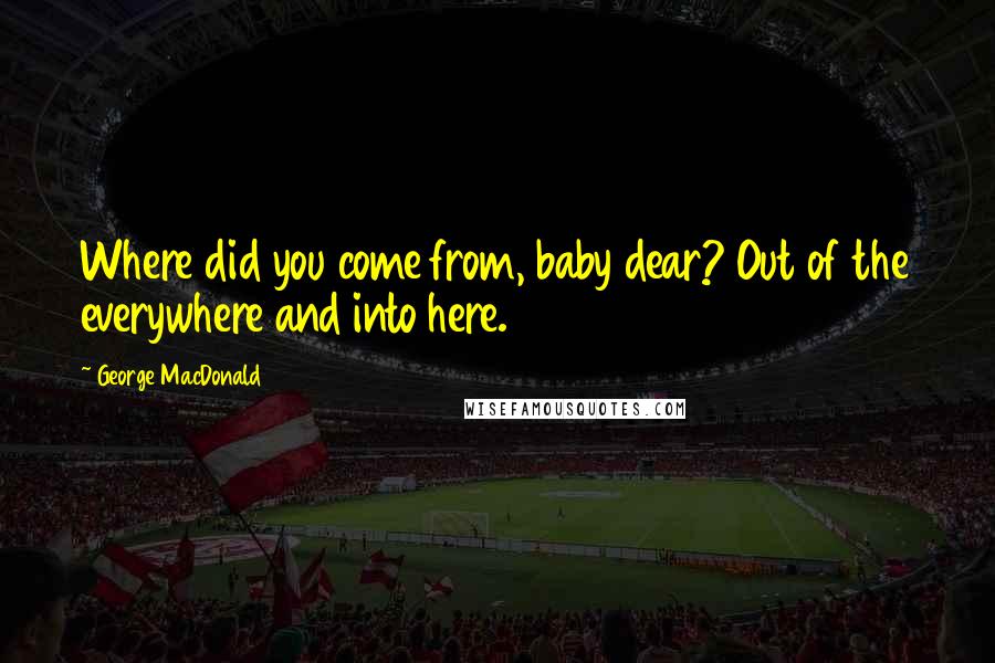 George MacDonald Quotes: Where did you come from, baby dear? Out of the everywhere and into here.