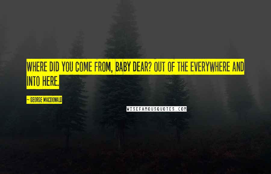 George MacDonald Quotes: Where did you come from, baby dear? Out of the everywhere and into here.