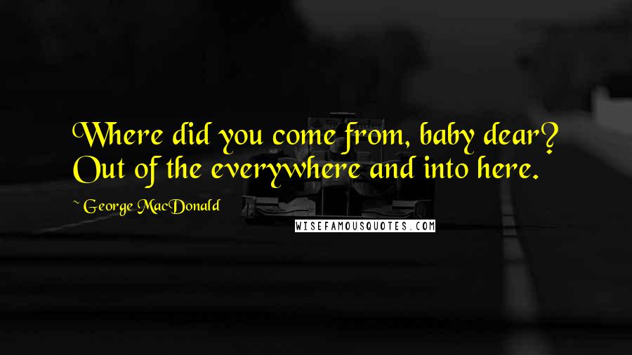 George MacDonald Quotes: Where did you come from, baby dear? Out of the everywhere and into here.