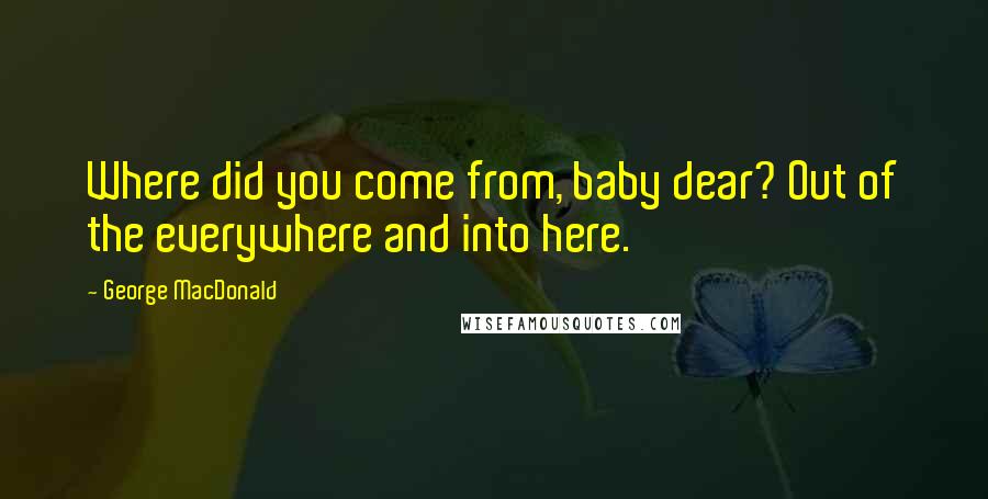 George MacDonald Quotes: Where did you come from, baby dear? Out of the everywhere and into here.