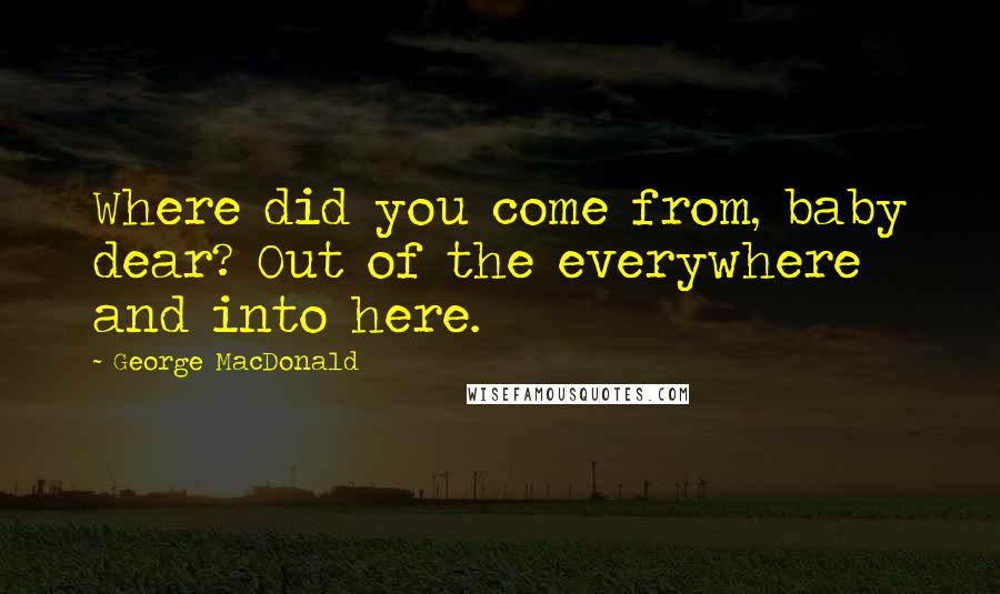 George MacDonald Quotes: Where did you come from, baby dear? Out of the everywhere and into here.