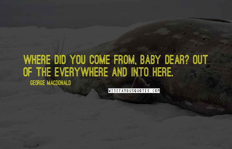 George MacDonald Quotes: Where did you come from, baby dear? Out of the everywhere and into here.