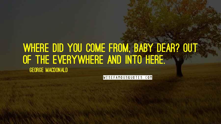 George MacDonald Quotes: Where did you come from, baby dear? Out of the everywhere and into here.