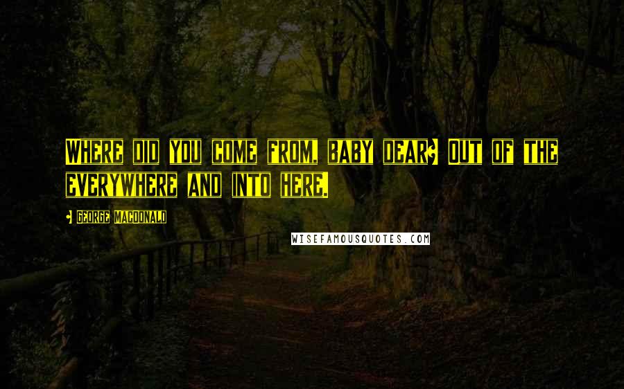 George MacDonald Quotes: Where did you come from, baby dear? Out of the everywhere and into here.