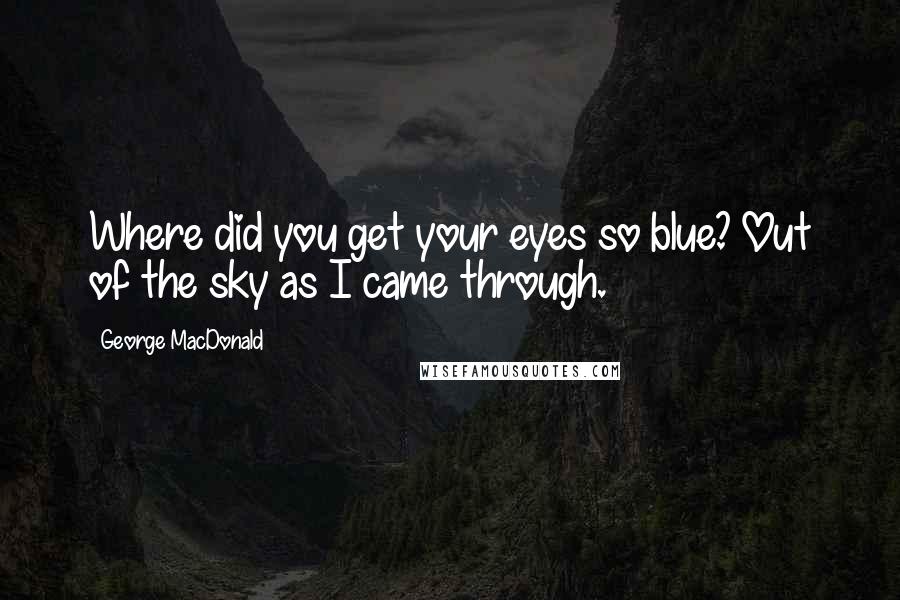 George MacDonald Quotes: Where did you get your eyes so blue? Out of the sky as I came through.