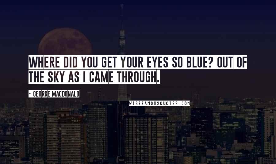 George MacDonald Quotes: Where did you get your eyes so blue? Out of the sky as I came through.