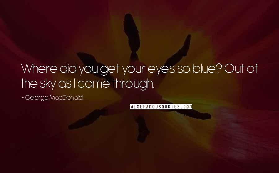 George MacDonald Quotes: Where did you get your eyes so blue? Out of the sky as I came through.