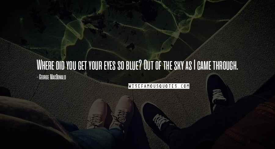 George MacDonald Quotes: Where did you get your eyes so blue? Out of the sky as I came through.