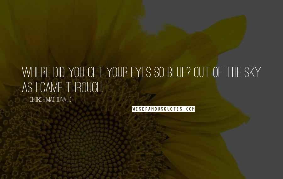 George MacDonald Quotes: Where did you get your eyes so blue? Out of the sky as I came through.