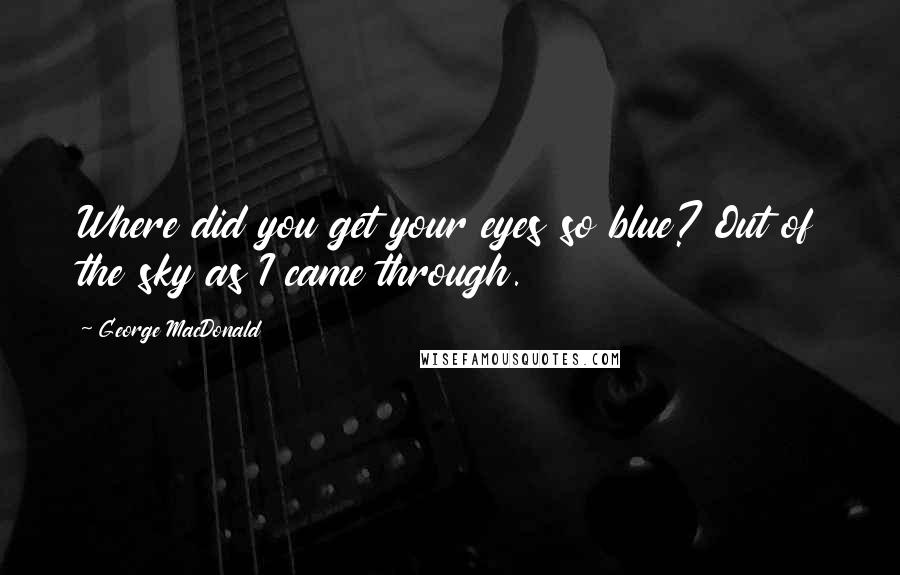 George MacDonald Quotes: Where did you get your eyes so blue? Out of the sky as I came through.