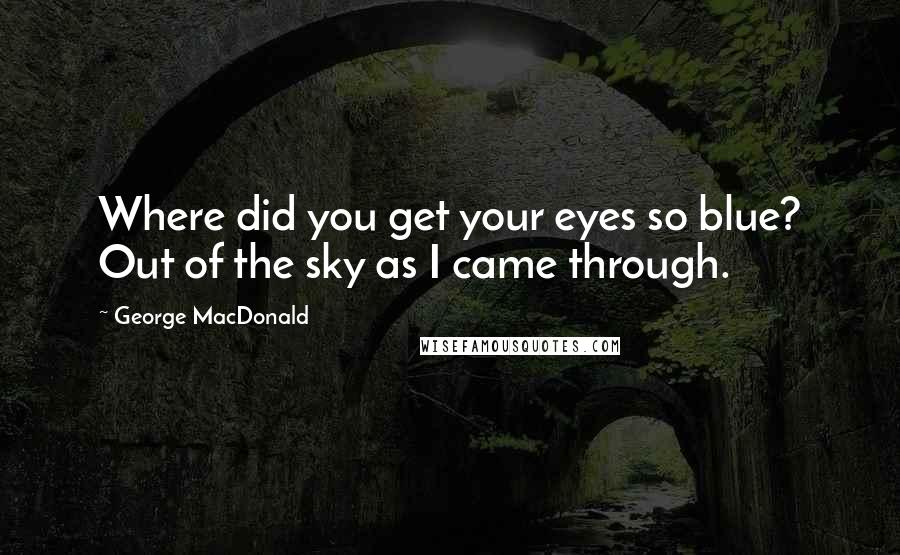 George MacDonald Quotes: Where did you get your eyes so blue? Out of the sky as I came through.
