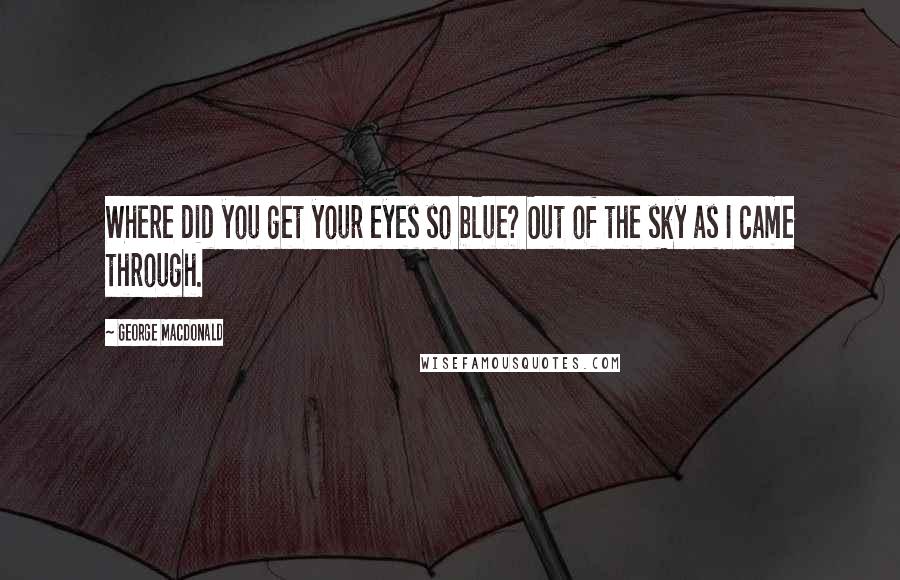 George MacDonald Quotes: Where did you get your eyes so blue? Out of the sky as I came through.