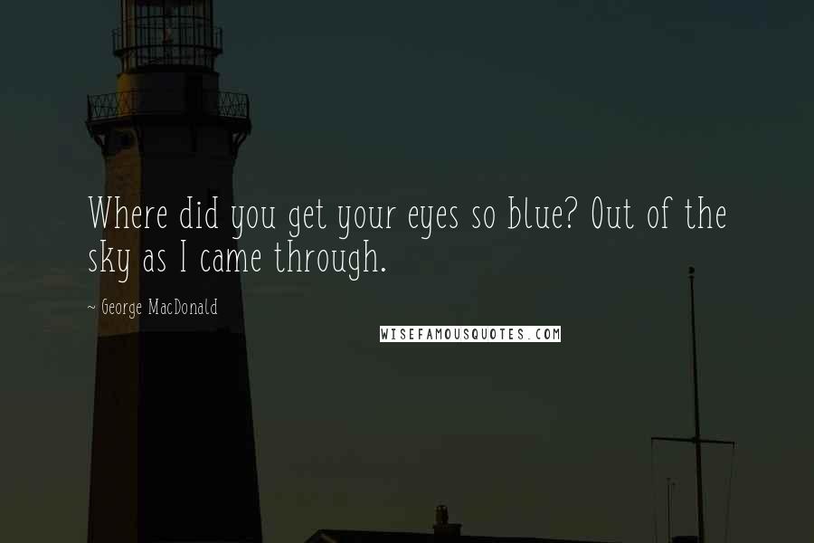 George MacDonald Quotes: Where did you get your eyes so blue? Out of the sky as I came through.