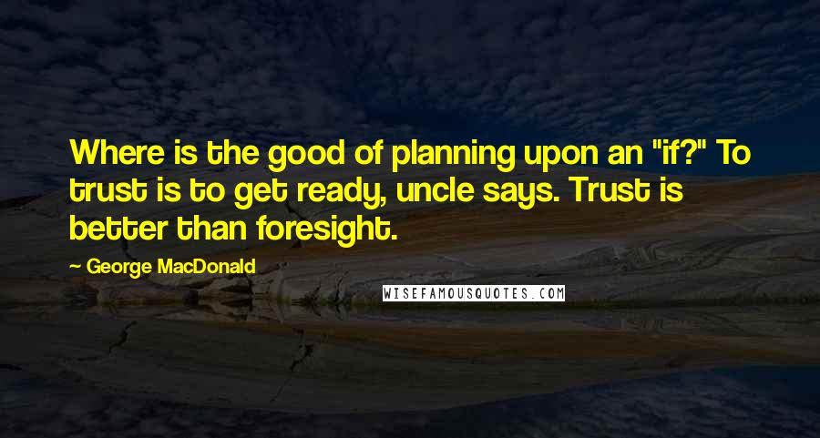 George MacDonald Quotes: Where is the good of planning upon an "if?" To trust is to get ready, uncle says. Trust is better than foresight.