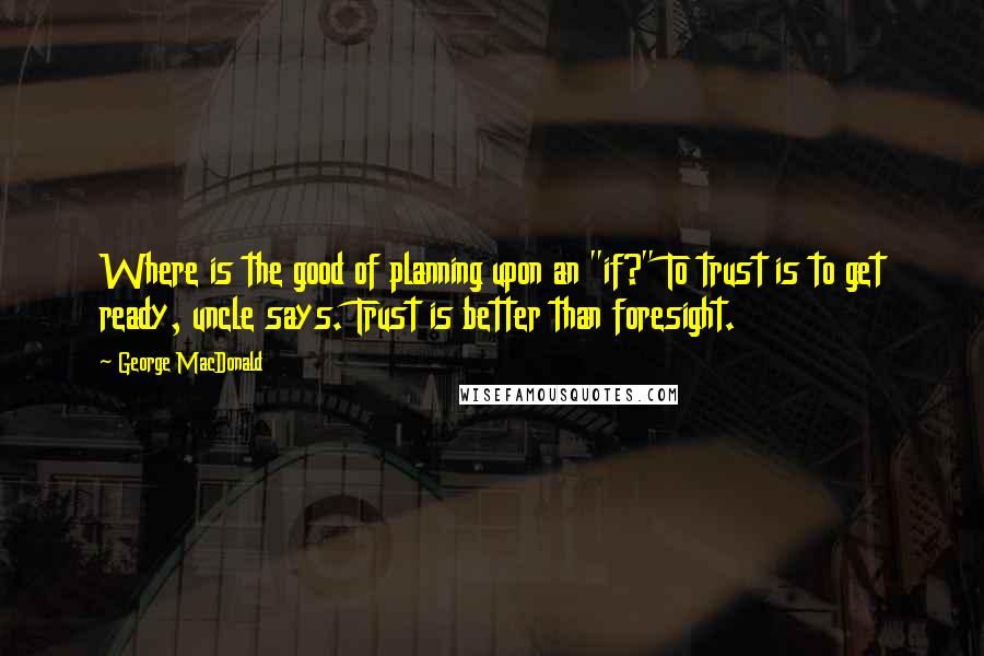 George MacDonald Quotes: Where is the good of planning upon an "if?" To trust is to get ready, uncle says. Trust is better than foresight.