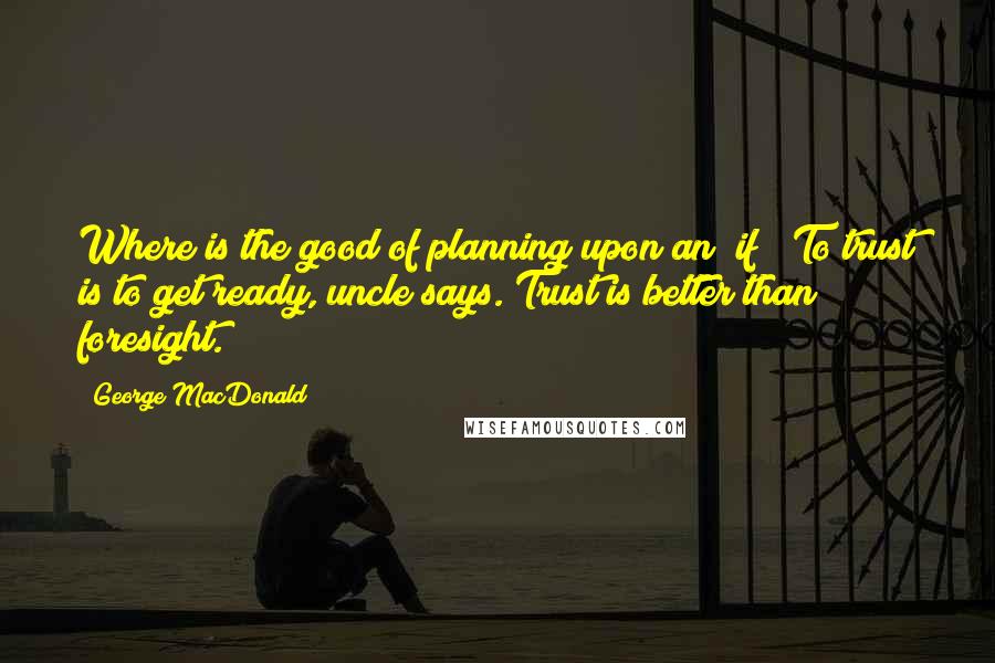 George MacDonald Quotes: Where is the good of planning upon an "if?" To trust is to get ready, uncle says. Trust is better than foresight.