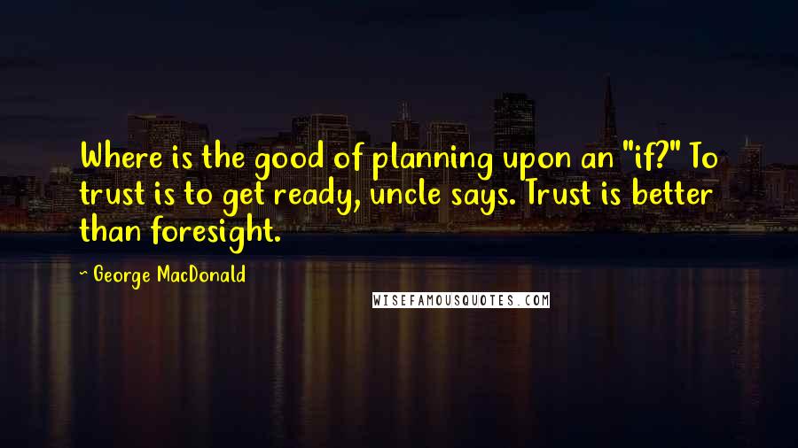 George MacDonald Quotes: Where is the good of planning upon an "if?" To trust is to get ready, uncle says. Trust is better than foresight.